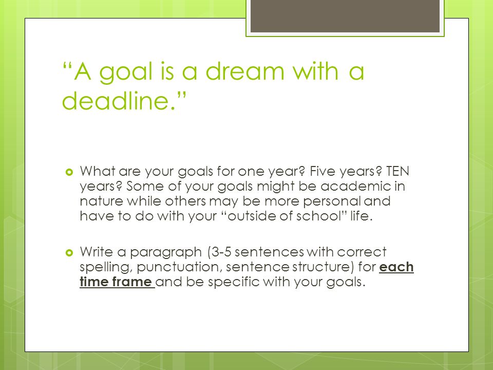 A goal is a dream with a deadline.  What are your goals for one year.