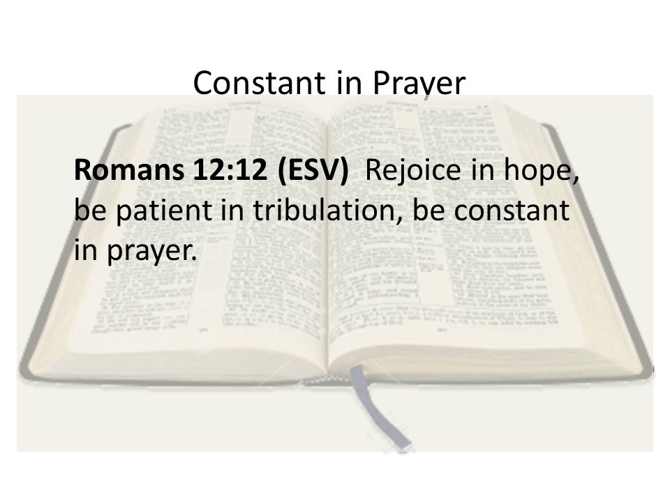 Constant in Prayer Romans 12:12 (ESV) Rejoice in hope, be patient in tribulation, be constant in prayer.