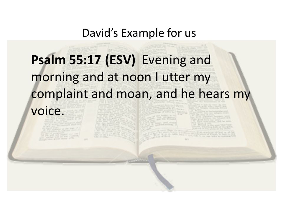 David’s Example for us Psalm 55:17 (ESV) Evening and morning and at noon I utter my complaint and moan, and he hears my voice.