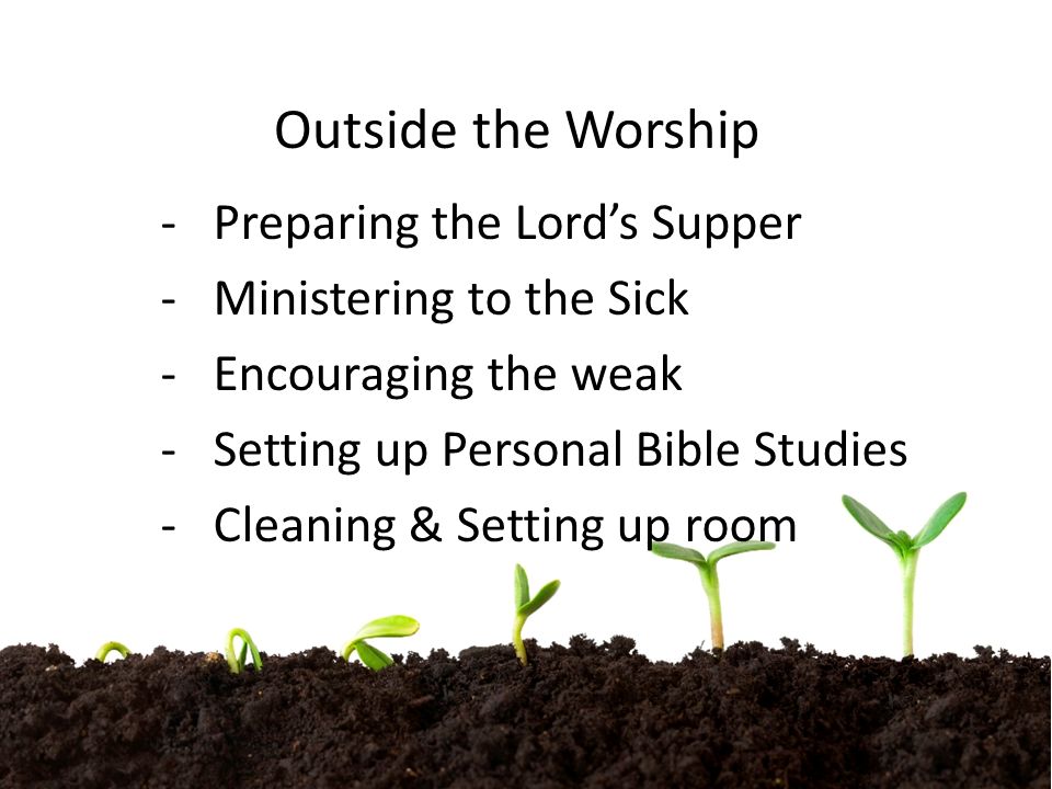 Outside the Worship -Preparing the Lord’s Supper -Ministering to the Sick -Encouraging the weak -Setting up Personal Bible Studies -Cleaning & Setting up room