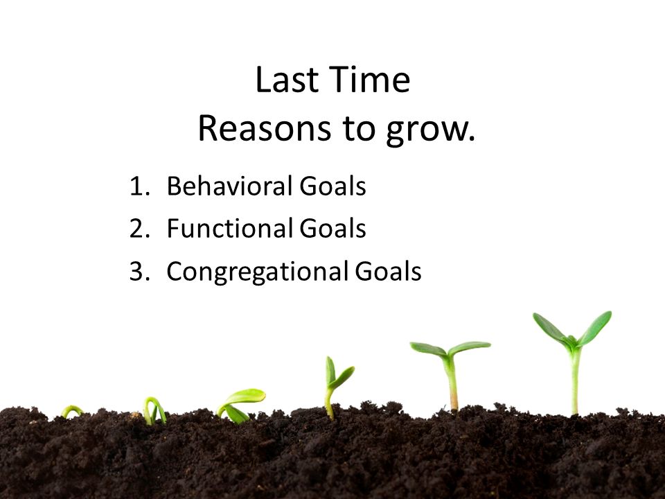 Last Time Reasons to grow. 1.Behavioral Goals 2.Functional Goals 3.Congregational Goals