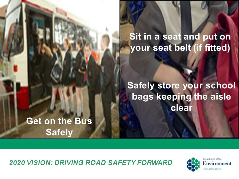 Get on the Bus Safely Safely store your school bags keeping the aisle clear Sit in a seat and put on your seat belt (if fitted) 2020 VISION: DRIVING ROAD SAFETY FORWARD