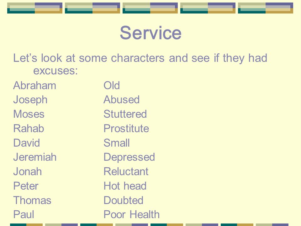 Service Let’s look at some characters and see if they had excuses: AbrahamOld JosephAbused MosesStuttered RahabProstitute DavidSmall JeremiahDepressed JonahReluctant PeterHot head ThomasDoubted PaulPoor Health