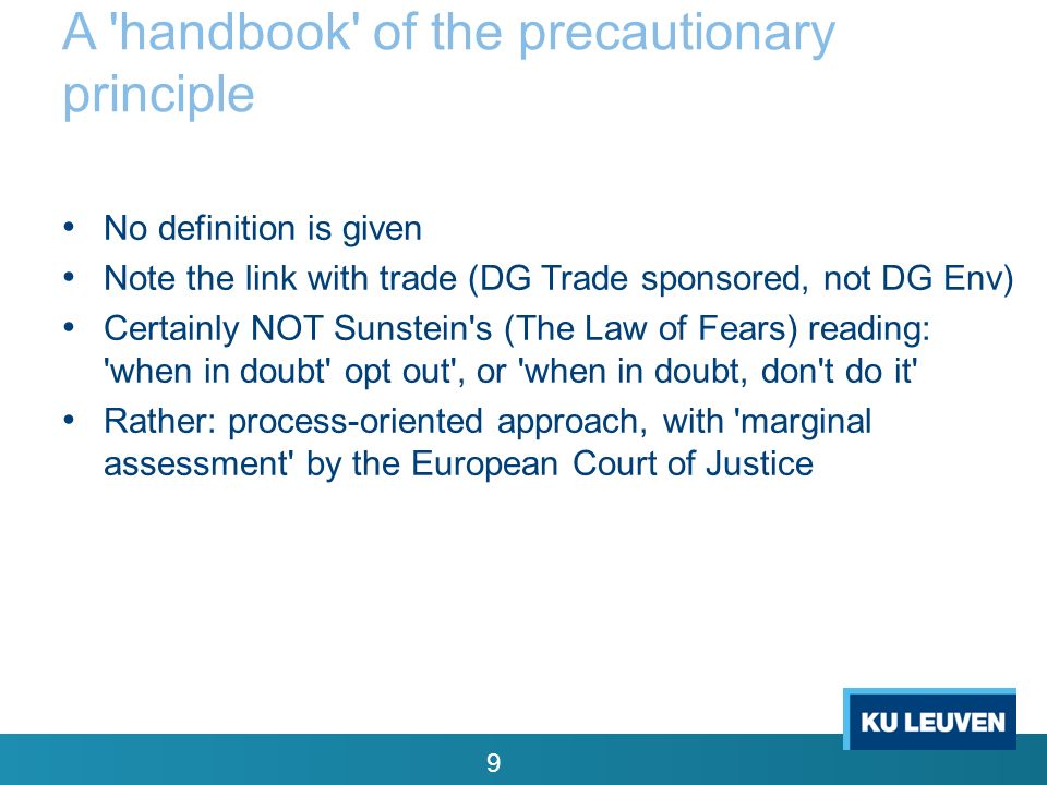 A handbook of the precautionary principle 9 No definition is given Note the link with trade (DG Trade sponsored, not DG Env) Certainly NOT Sunstein s (The Law of Fears) reading: when in doubt opt out , or when in doubt, don t do it Rather: process-oriented approach, with marginal assessment by the European Court of Justice