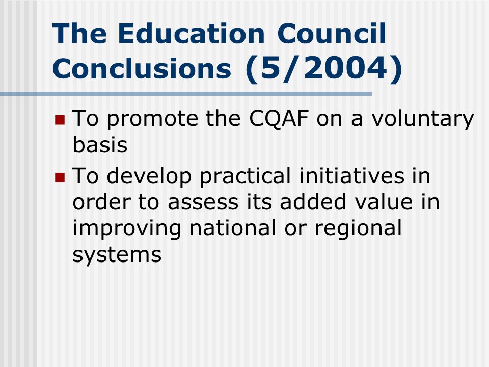 The Education Council Conclusions (5/2004) To promote the CQAF on a voluntary basis To develop practical initiatives in order to assess its added value in improving national or regional systems