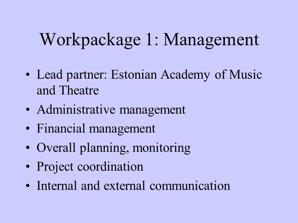 Workpackage 1: Management Lead partner: Estonian Academy of Music and Theatre Administrative management Financial management Overall planning, monitoring Project coordination Internal and external communication