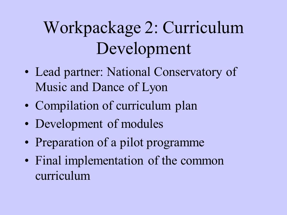 Workpackage 2: Curriculum Development Lead partner: National Conservatory of Music and Dance of Lyon Compilation of curriculum plan Development of modules Preparation of a pilot programme Final implementation of the common curriculum