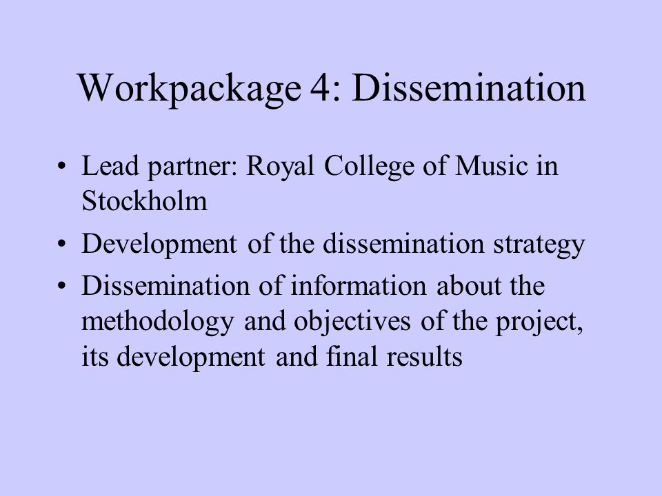 Workpackage 4: Dissemination Lead partner: Royal College of Music in Stockholm Development of the dissemination strategy Dissemination of information about the methodology and objectives of the project, its development and final results