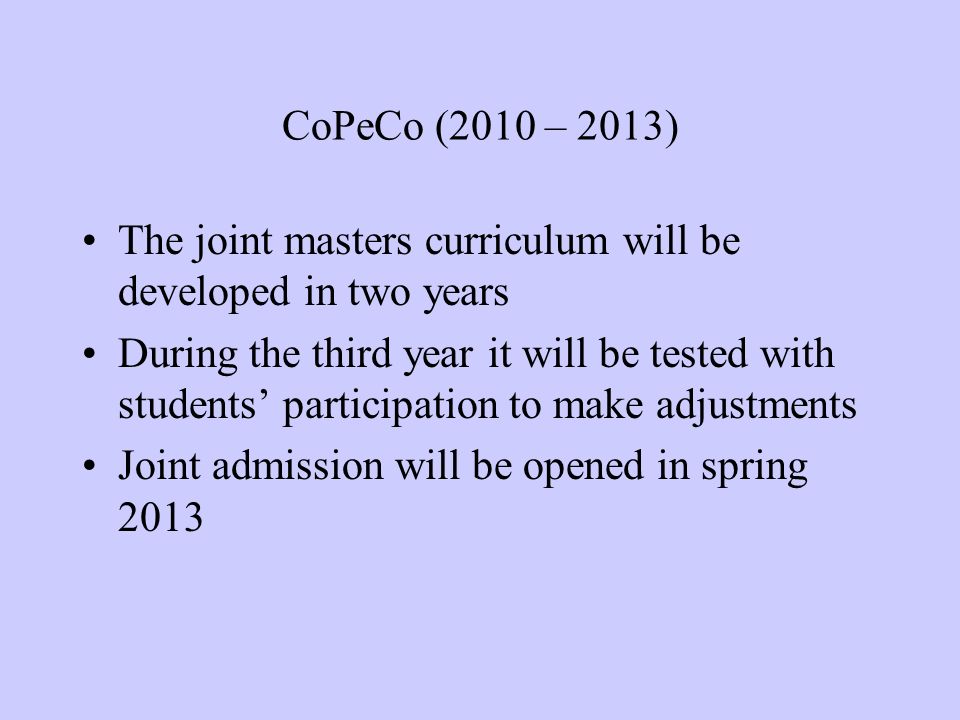 CoPeCo (2010 – 2013) The joint masters curriculum will be developed in two years During the third year it will be tested with students’ participation to make adjustments Joint admission will be opened in spring 2013