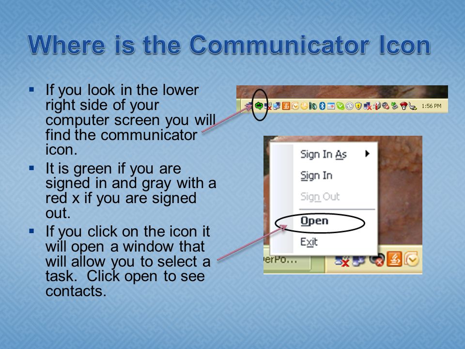  If you look in the lower right side of your computer screen you will find the communicator icon.