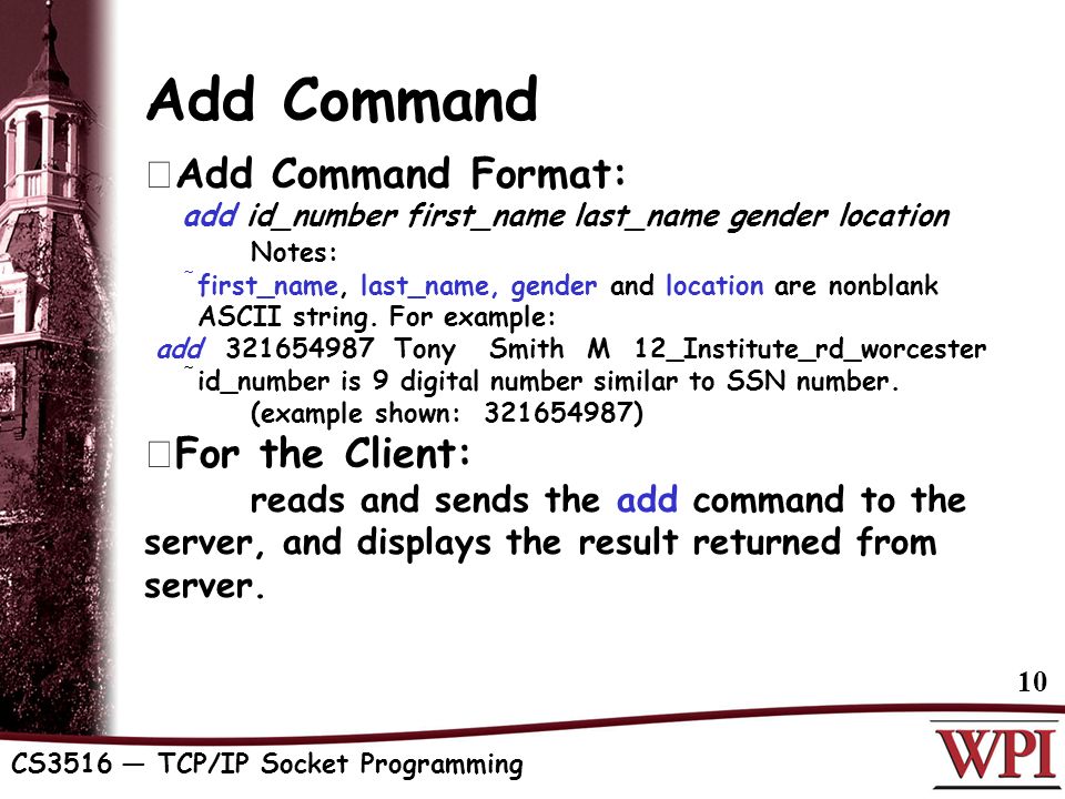 CS3516 — TCP/IP Socket Programming 10 Add Command  Add Command Format: add id_number first_name last_name gender location Notes:  first_name, last_name, gender and location are nonblank ASCII string.