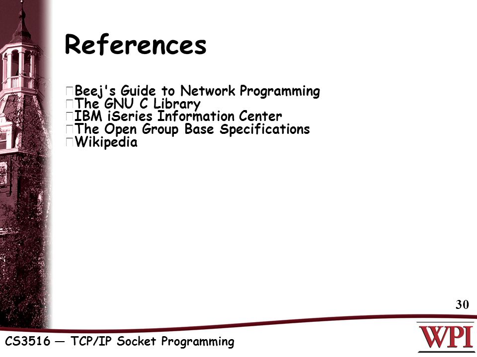 CS3516 — TCP/IP Socket Programming 30 References  Beej s Guide to Network Programming  The GNU C Library  IBM iSeries Information Center  The Open Group Base Specifications  Wikipedia