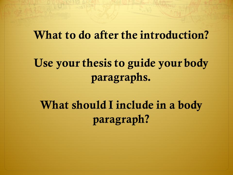 What to do after the introduction. Use your thesis to guide your body paragraphs.