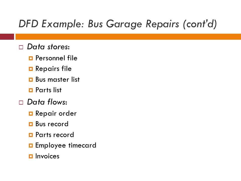 DFD Example: Bus Garage Repairs (cont’d)  Data stores:  Personnel file  Repairs file  Bus master list  Parts list  Data flows:  Repair order  Bus record  Parts record  Employee timecard  Invoices
