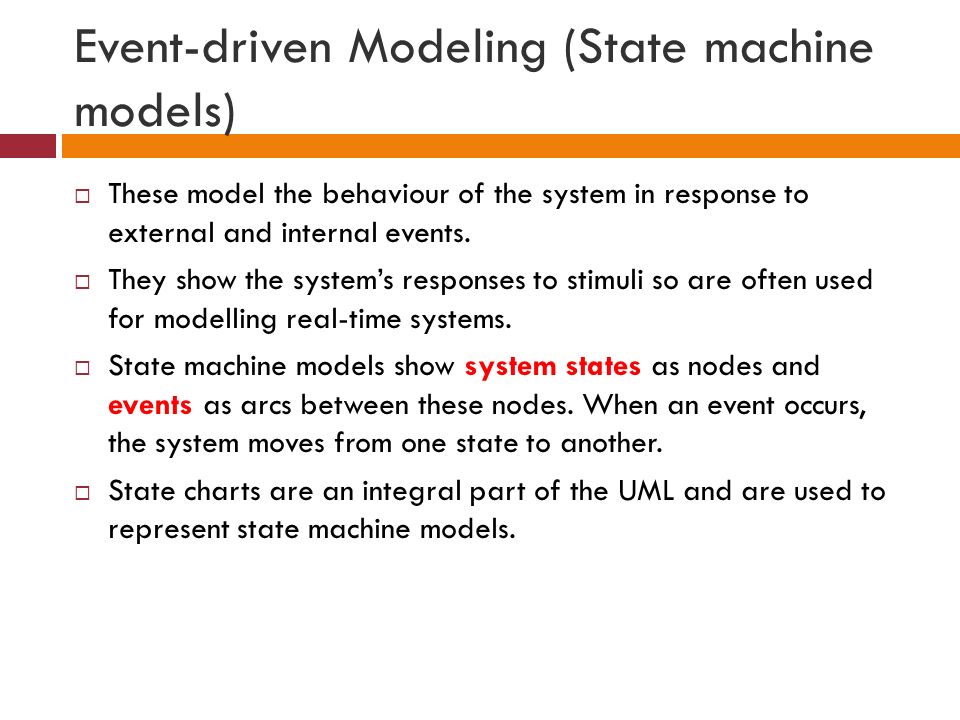 Event-driven Modeling (State machine models)  These model the behaviour of the system in response to external and internal events.
