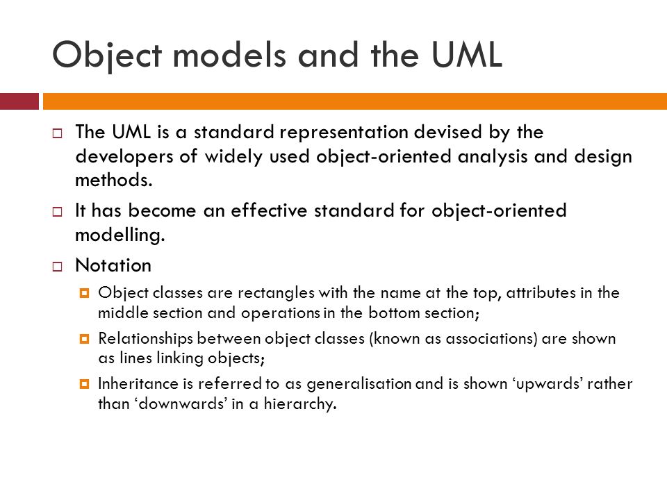 Object models and the UML  The UML is a standard representation devised by the developers of widely used object-oriented analysis and design methods.
