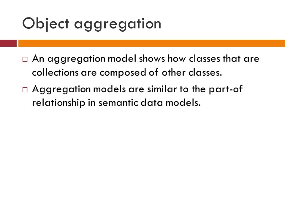 Object aggregation  An aggregation model shows how classes that are collections are composed of other classes.