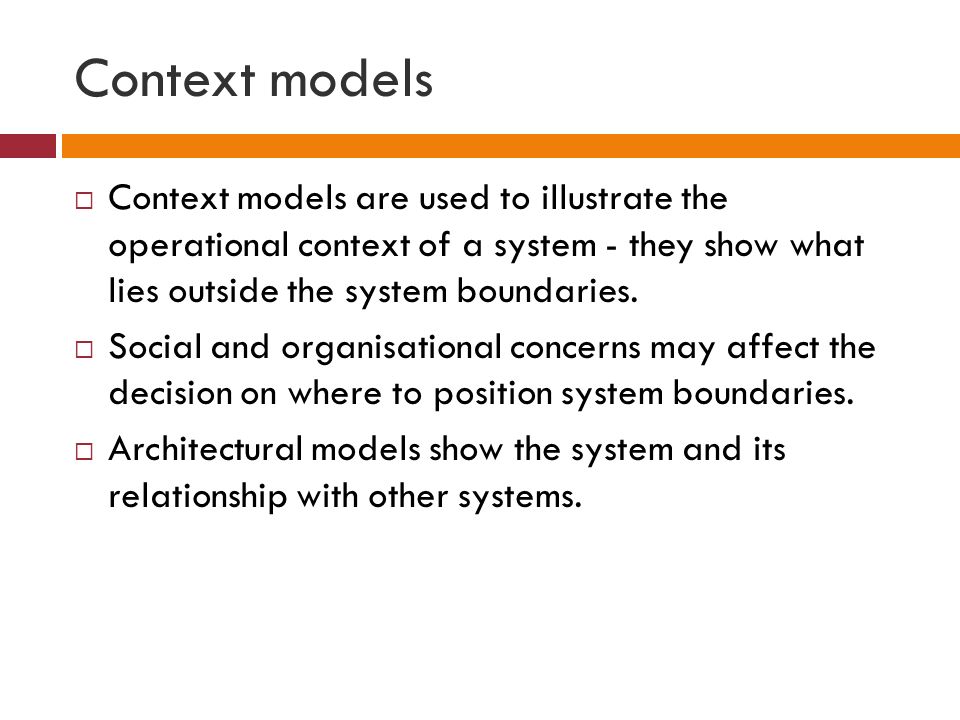 Context models  Context models are used to illustrate the operational context of a system - they show what lies outside the system boundaries.