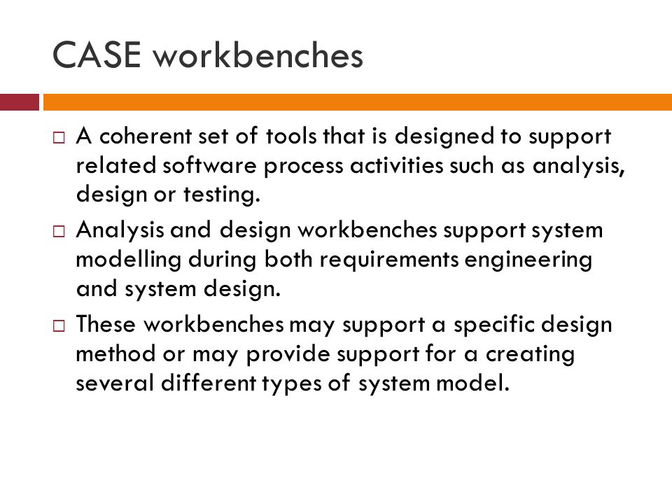 CASE workbenches  A coherent set of tools that is designed to support related software process activities such as analysis, design or testing.