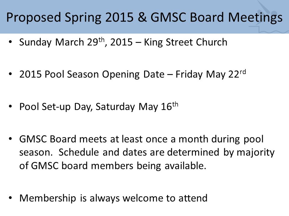 Proposed Spring 2015 & GMSC Board Meetings Sunday March 29 th, 2015 – King Street Church 2015 Pool Season Opening Date – Friday May 22 rd Pool Set-up Day, Saturday May 16 th GMSC Board meets at least once a month during pool season.