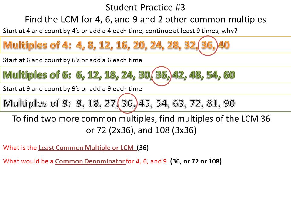 Student Practice #3 Find the LCM for 4, 6, and 9 and 2 other common multiples Start at 4 and count by 4’s or add a 4 each time, continue at least 9 times, why.