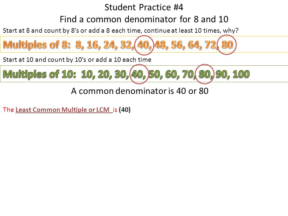 Student Practice #4 Find a common denominator for 8 and 10 Start at 8 and count by 8’s or add a 8 each time, continue at least 10 times, why.