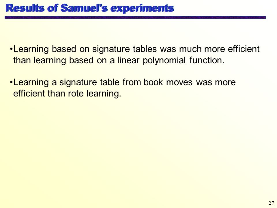 27 Results of Samuel’s experiments Learning based on signature tables was much more efficient than learning based on a linear polynomial function.