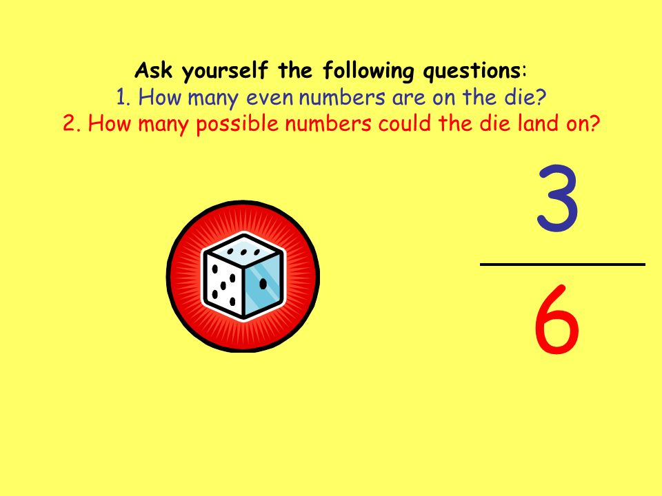 Ask yourself the following questions: 1. How many even numbers are on the die.
