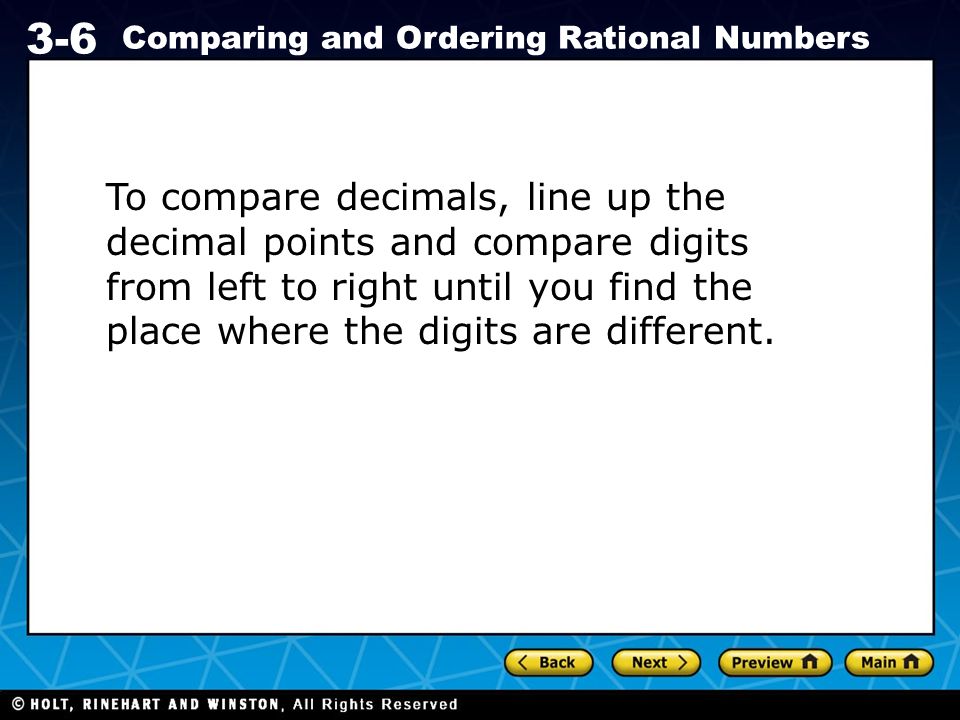 Holt CA Course Comparing and Ordering Rational Numbers To compare decimals, line up the decimal points and compare digits from left to right until you find the place where the digits are different.