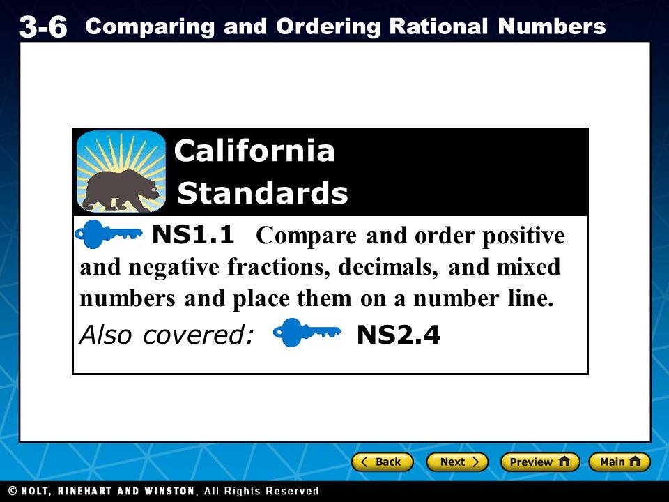 Holt CA Course Comparing and Ordering Rational Numbers NS1.1 Compare and order positive and negative fractions, decimals, and mixed numbers and place them on a number line.