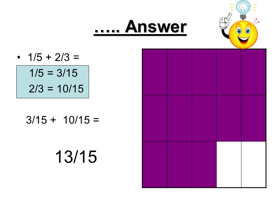 ….. Answer 1/5 + 2/3 = 1/5 = 3/15 2/3 = 10/15 3/ /15 = 13/15