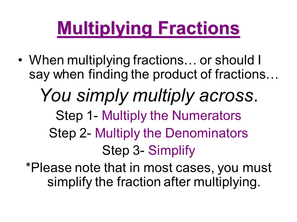Multiplying Fractions When multiplying fractions… or should I say when finding the product of fractions… You simply multiply across.