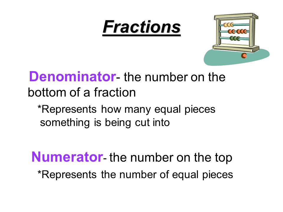 Fractions Denominator - the number on the bottom of a fraction *Represents how many equal pieces something is being cut into Numerator - the number on the top *Represents the number of equal pieces
