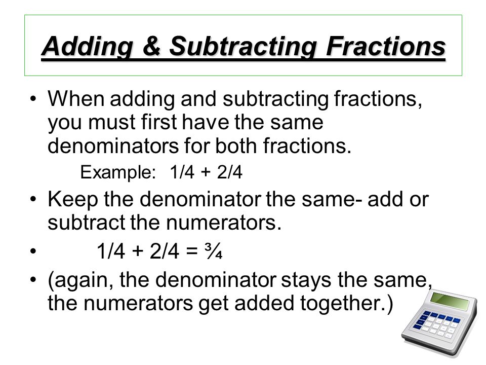 Adding & Subtracting Fractions When adding and subtracting fractions, you must first have the same denominators for both fractions.