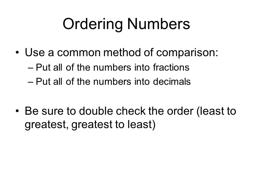 Ordering Numbers Use a common method of comparison: –Put all of the numbers into fractions –Put all of the numbers into decimals Be sure to double check the order (least to greatest, greatest to least)