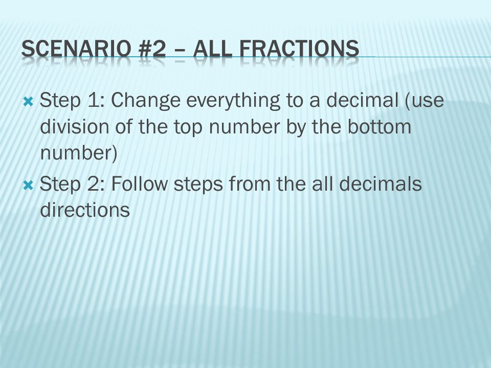  Step 1: Change everything to a decimal (use division of the top number by the bottom number)  Step 2: Follow steps from the all decimals directions