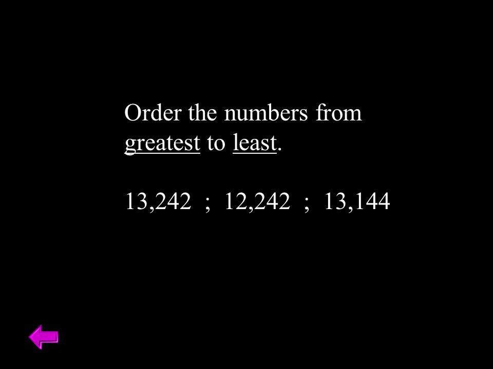 Order the numbers from greatest to least. 13,242 ; 12,242 ; 13,144