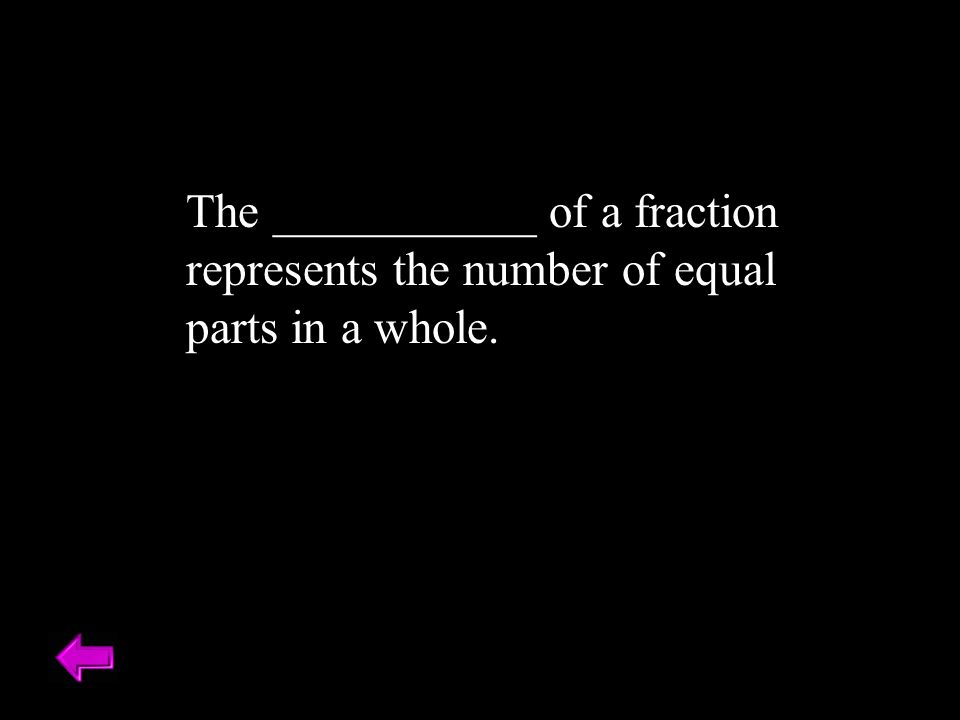 The ___________ of a fraction represents the number of equal parts in a whole.