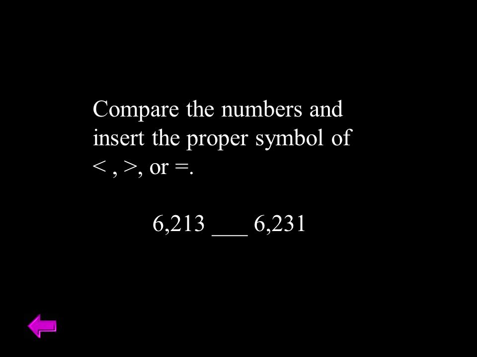 Compare the numbers and insert the proper symbol of, or =. 6,213 ___ 6,231