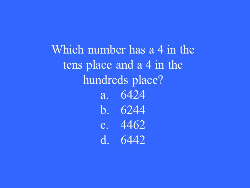 Which number has a 4 in the tens place and a 4 in the hundreds place a.6424 b.6244 c.4462 d.6442