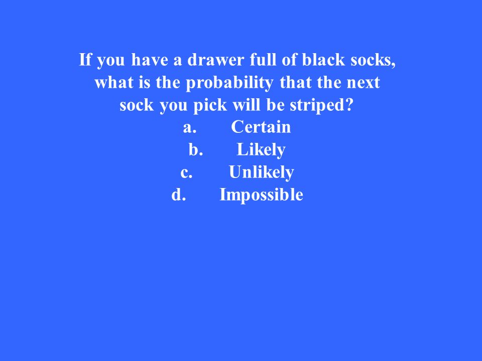 If you have a drawer full of black socks, what is the probability that the next sock you pick will be striped.