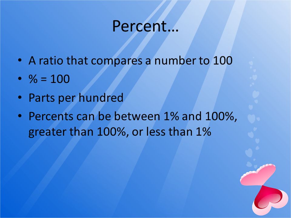Percent… A ratio that compares a number to 100 % = 100 Parts per hundred Percents can be between 1% and 100%, greater than 100%, or less than 1%