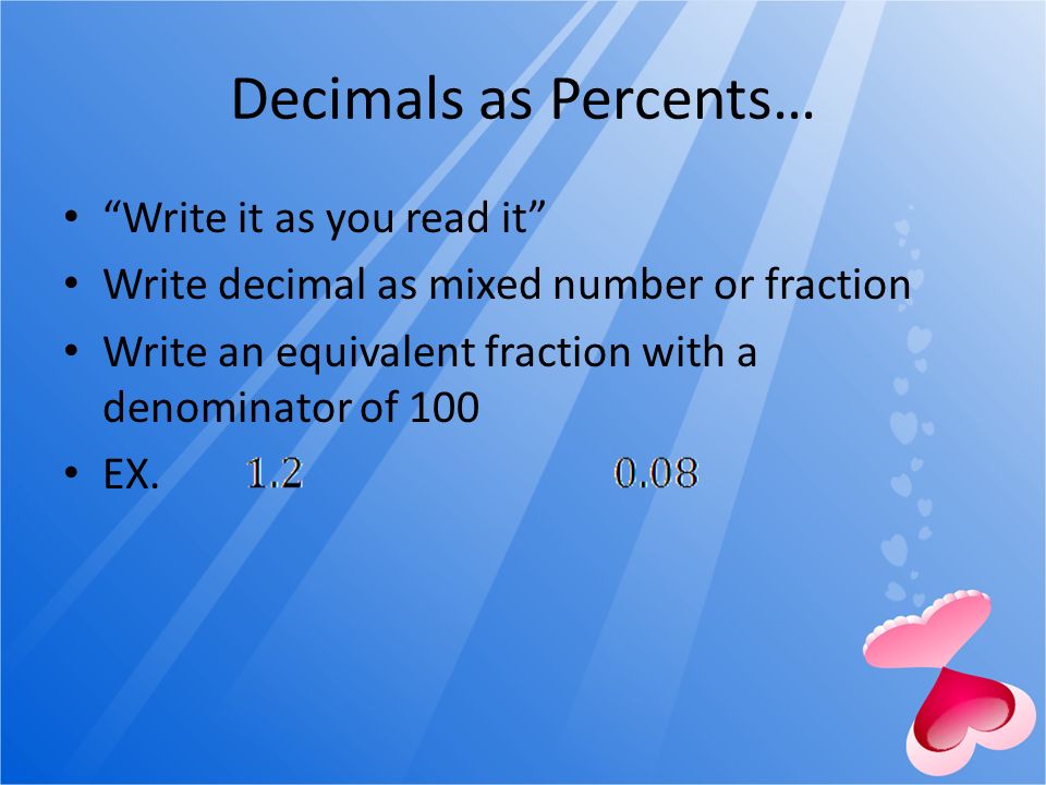 Decimals as Percents… Write it as you read it Write decimal as mixed number or fraction Write an equivalent fraction with a denominator of 100 EX.