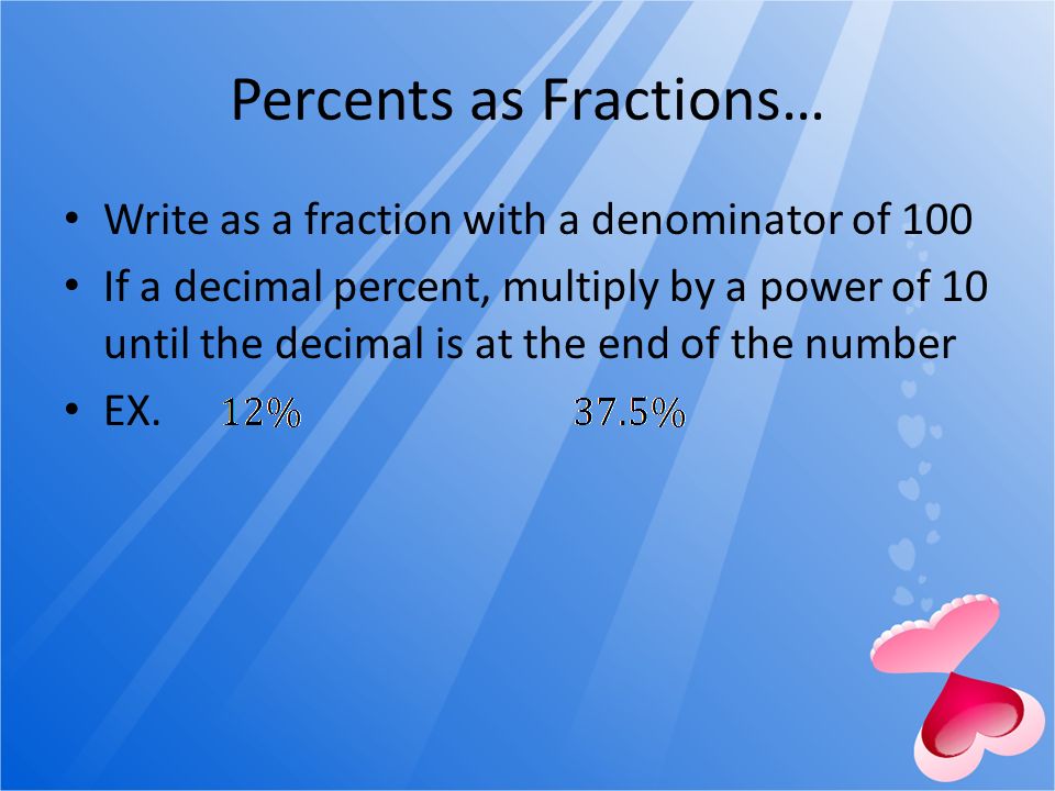 Percents as Fractions… Write as a fraction with a denominator of 100 If a decimal percent, multiply by a power of 10 until the decimal is at the end of the number EX.