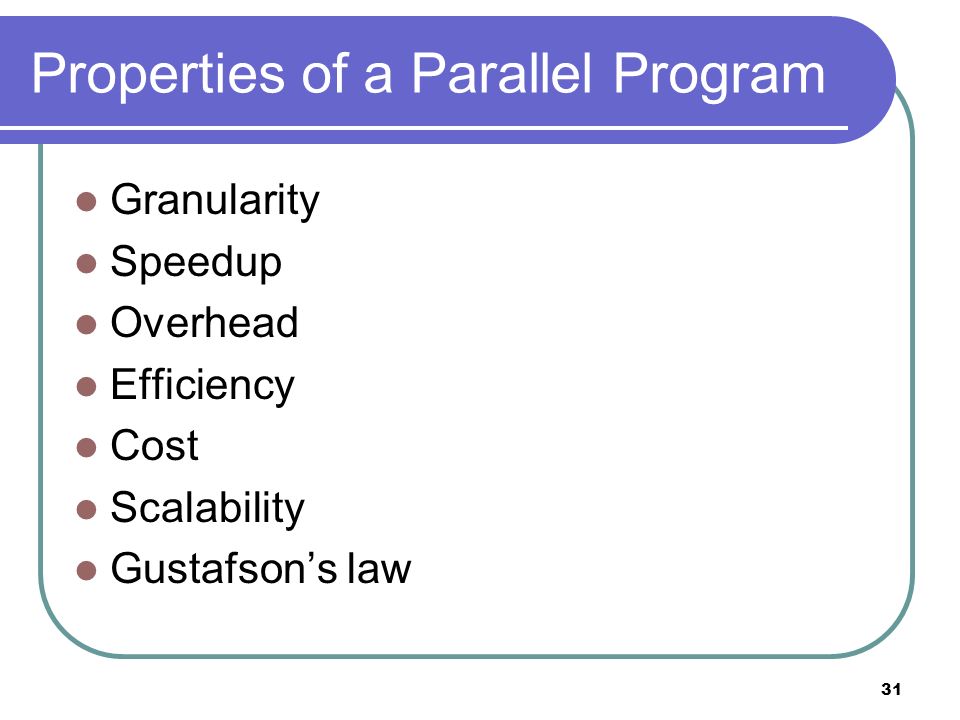 31 Properties of a Parallel Program Granularity Speedup Overhead Efficiency Cost Scalability Gustafson’s law