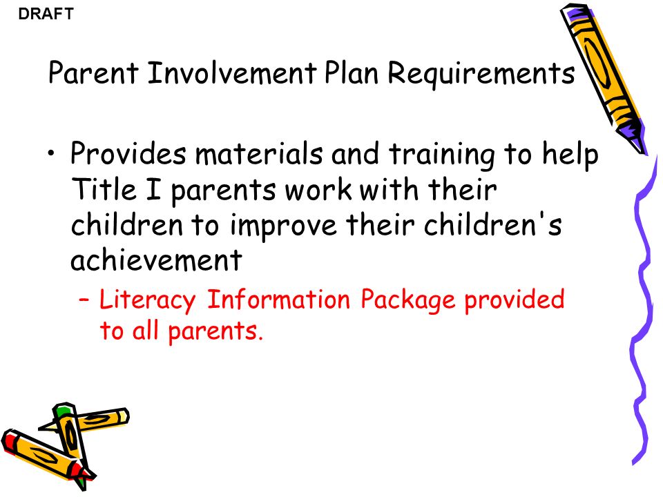 DRAFT Provides materials and training to help Title I parents work with their children to improve their children s achievement –Literacy Information Package provided to all parents.