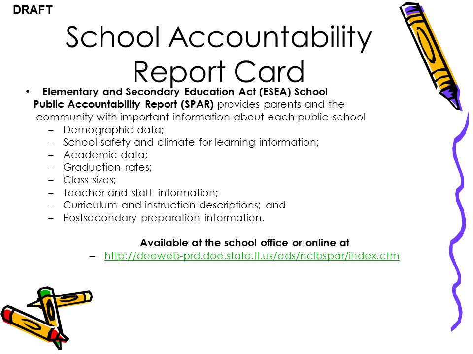 DRAFT School Accountability Report Card Elementary and Secondary Education Act (ESEA) School Public Accountability Report (SPAR) provides parents and the community with important information about each public school –Demographic data; –School safety and climate for learning information; –Academic data; –Graduation rates; –Class sizes; –Teacher and staff information; –Curriculum and instruction descriptions; and –Postsecondary preparation information.