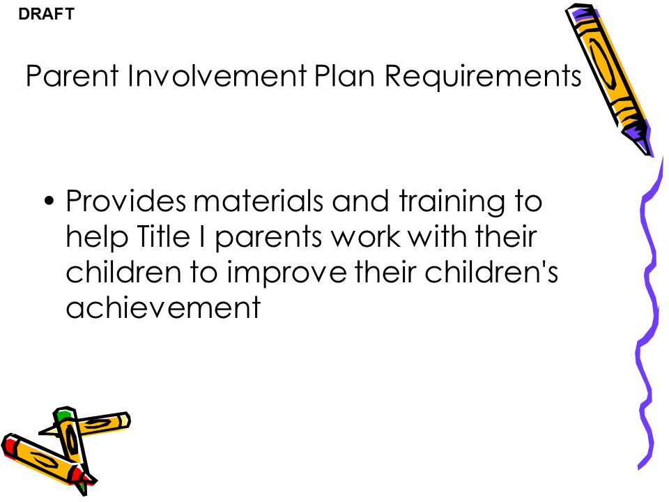 DRAFT Provides materials and training to help Title I parents work with their children to improve their children s achievement Parent Involvement Plan Requirements