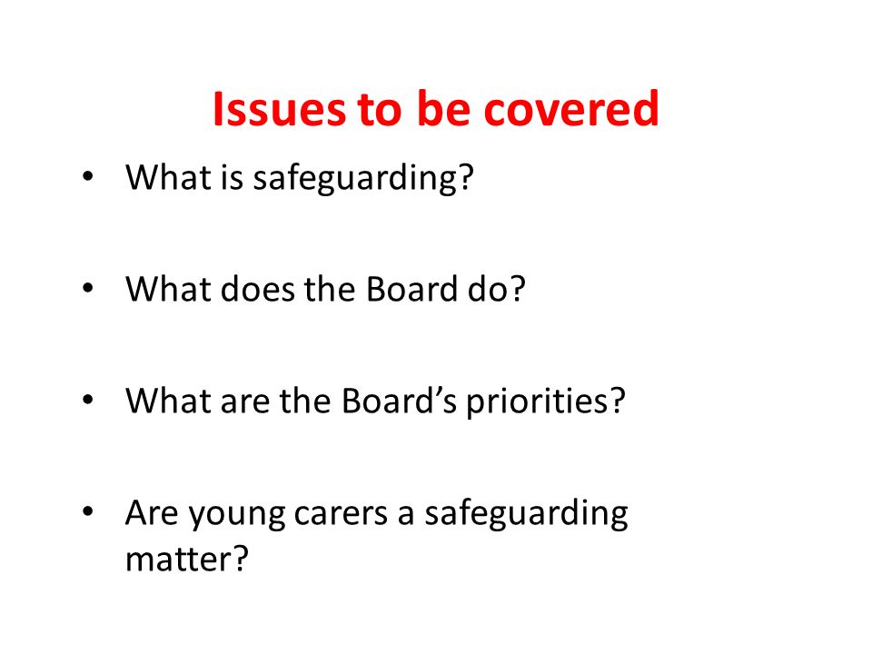 Issues to be covered What is safeguarding. What does the Board do.