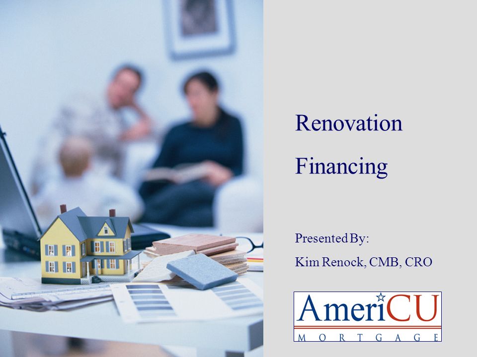 Renovation Financing Presented By: Kim Renock, CMB, CRO